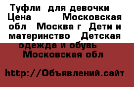 Туфли lдля девочки  › Цена ­ 500 - Московская обл., Москва г. Дети и материнство » Детская одежда и обувь   . Московская обл.